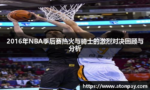 2016年NBA季后赛热火与骑士的激烈对决回顾与分析