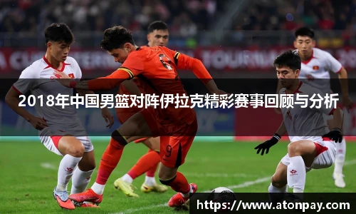 2018年中国男篮对阵伊拉克精彩赛事回顾与分析