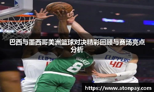 巴西与墨西哥美洲篮球对决精彩回顾与赛场亮点分析