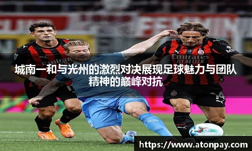 城南一和与光州的激烈对决展现足球魅力与团队精神的巅峰对抗