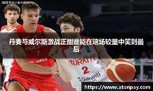 丹麦与威尔斯激战正酣谁能在这场较量中笑到最后