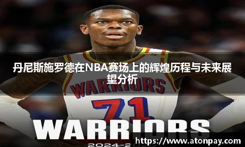 丹尼斯施罗德在NBA赛场上的辉煌历程与未来展望分析