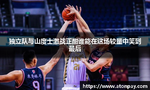 独立队与山度士激战正酣谁能在这场较量中笑到最后