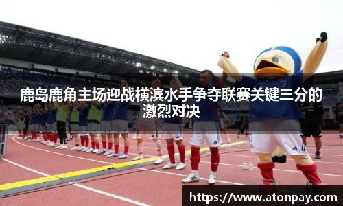 鹿岛鹿角主场迎战横滨水手争夺联赛关键三分的激烈对决